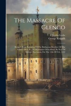 Paperback The Massacre Of Glenco: Being A True Narrative Of The Barbarous Murther Of The Glenco-men, In The Highlands Of Scotland, By Way Of Military Ex Book