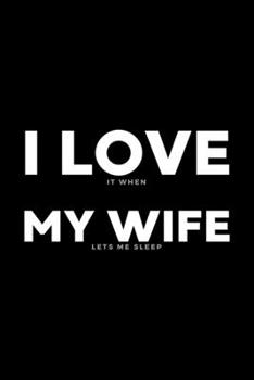 I Love It When My Wife Lets Me Sleep: Funny Wife Appreciation Gift - 120 Pages (6 x 9) For Birthday, Father's Day, Valentine's Day, Etc.