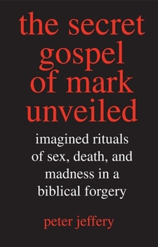 Hardcover Secret Gospel of Mark Unveiled: Imagined Rituals of Sex, Death, and Madness in a Biblical Forgery Book