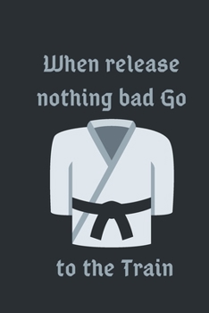 when release nothings bad go to the train: journal motivation training arts, perfect gifts for Martial Arts diary  Teacher gym,Judo, Karate, Jujitsu, ... .../110 page. 6x9. soft cover. matte finish