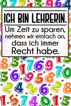 Ich bin Lehrerin. Um Zeit zu sparen, nehmen wir einfach an, dass ich immer Recht habe.: Lehrer-Kalender im DinA 5 Format für Lehrerinnen und Lehrer ... Pädagoginnen und Pädagogen (German Edition)