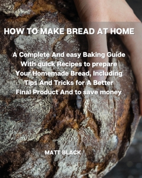 Paperback How to Make Bread at Home: A Complete and Easy Baking Guide with Quick Recipes to Prepare Your Homemade Bread, Including Tips and Tricks for a Be Book