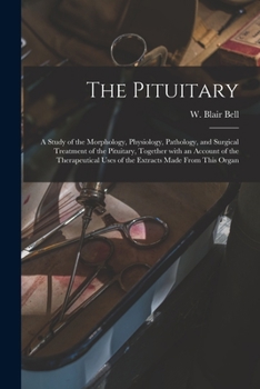 The Pituitary [microform]: a Study of the Morphology, Physiology, Pathology, and Surgical Treatment of the Pituitary, Together With an Account of the ... Uses of the Extracts Made From This Organ