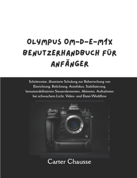 OLYMPUS OM-D-E-M1X BENUTZERHANDBUCH FÜR ANFÄNGER: Schrittweise, illustrierte Schulung zur Beherrschung von Einrichtung, Belichtung, Autofokus, ... Licht, Video- und Datei-W (German Edition)