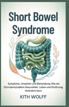 Short Bowel Syndrome: Symptome, Ursachen und Behandlung: Wie ein Dünndarmproblem Gesundheit, Leben und Ernährung verändern kann