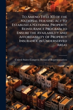 To Amend Title XII of the National Housing ACT to Establish a National Property Reinsurance Program to Ensure the Availability and Affordability of Property Insurance in Underserved Areas. - Scholar's