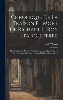 Chronique De La Traïson Et Mort De Richart Ii. Roy D'angleterre: Mise En Lumière D'après Un Manuscrit De La Biblioth. Roy. De Paris, Autrefois Conserv