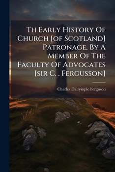 Th Early History Of Church [of Scotland] Patronage, By A Member Of The Faculty Of Advocates [sir C. . Fergusson]....