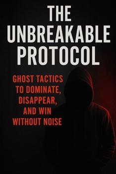 Paperback The Unbreakable Protocol: Ghost Tactics to Dominate, Disappear, and Win Without Noise Book