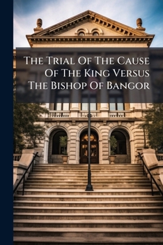 The Trial Of The Cause Of The King Versus The Bishop Of Bangor: Hugh Owen, D.d. John Roberts, John Williams, Clerks, And Thomas Jones, Gentleman