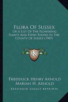 Flora Of Sussex: Or, A List Of The Flowering Plants & Ferns Found In The County Of Sussex, With Localities Of The Less Common Species...