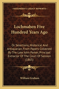 Paperback Lochmaben Five Hundred Years Ago: Or Selections, Historical And Antiquarian, From Papers Collected By The Late John Parker, Principal Extractor Of The Book