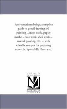 Paperback Art Recreations: Being a Complete Guide to Pencil Drawing, Oil Painting ... Moss Work, Papier Mache ... Wax Work, Shell Work ... Enamel Book