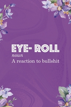 Eye- Roll Noun A Reaction To Bullshit: All Purpose 6x9 Blank Lined Notebook Journal Way Better Than A Card Trendy Unique Gift Flowered Purple Eye Roll