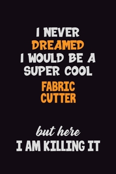 I Never Dreamed I would Be A Super Cool Fabric Cutter But Here I Am Killing It: 6x9 120 Pages Career Pride Motivational Quotes Blank Lined Job Notebook Journal