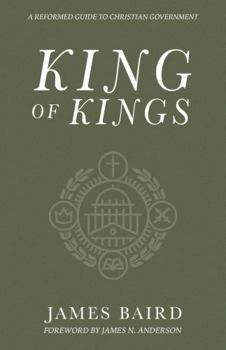 King of Kings : A Reformed Guide to Christian Government