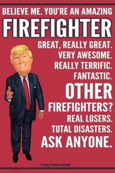 Paperback Funny Trump Journal - Believe Me. You're An Amazing Firefighter Great, Really Great. Very Awesome. Fantastic. Other Firefighters? Total Disasters. Ask Book