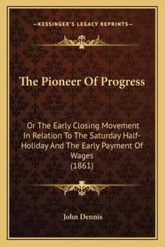 Paperback The Pioneer Of Progress: Or The Early Closing Movement In Relation To The Saturday Half-Holiday And The Early Payment Of Wages (1861) Book