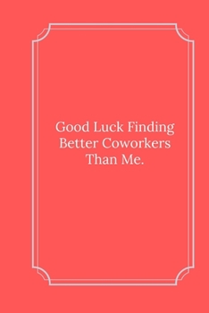 Good Luck Finding Better Coworkers Than Me.: Line Notebook / Journal Gift, Funny Quote.