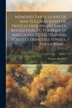 Paperback Mémoires Particuliers De Mme Rolland, Suivis De Notices Historiques Sur La Révolution, Du Portrait Et Anecdotes, Et Des Derniers Écrits Et Dernières P [French] Book