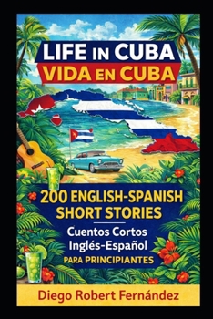 Life in Cuba 200 English-Spanish Bilingual Short Stories for Beginners: Parallel Text Fiction to Explore Culture, People, and Cuban Daily Life (SPANISH FOR BEGINNERS)