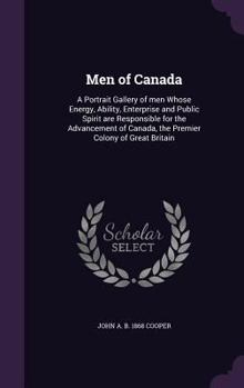 Men of Canada: A Portrait Gallery of Men Whose Energy, Ability, Enterprise and Public Spirit Are Responsible for the Advancement of Canada, the Premier Colony of Great Britain
