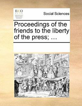 Proceedings of the friends to the liberty of the press; ...