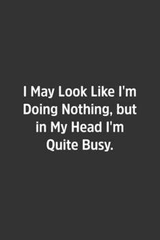 I May Look Like I'm Doing Nothing, but in My Head I'm Quite Busy.: Lined Notbook / Journal / Gift, 108 blank Pages, 6x9, Matte Finish