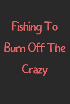 Paperback Fishing To Burn Off The Crazy: Lined Journal, 120 Pages, 6 x 9, Funny Fishing Gift Idea, Black Matte Finish (Fishing To Burn Off The Crazy Journal) Book