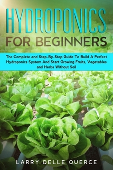 Paperback Hydroponics for Beginners: The Complete and Step-By-Step Guide to Build a Perfect Hydroponics System and Start Growing Fruits, Vegetables, and He Book