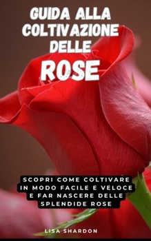Guida alla Coltivazione delle Rose: Scopri come coltivare in modo facile e veloce delle splendide Rose
