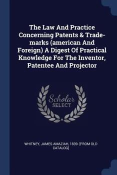 Paperback The Law And Practice Concerning Patents & Trade-marks (american And Foreign) A Digest Of Practical Knowledge For The Inventor, Patentee And Projector Book