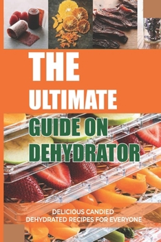 Paperback The Ultimate Guide On Dehydrator: Delicious Candied Dehydrated Recipes For Everyone: What Can I Make With A Food Dehydrator? Book