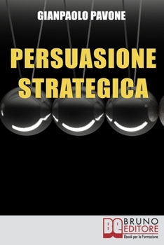 Persuasione Strategica: Strategie e Segreti dei “Grandi” per Ottenere Successo e Sviluppo