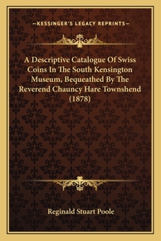 Paperback A Descriptive Catalogue Of Swiss Coins In The South Kensington Museum, Bequeathed By The Reverend Chauncy Hare Townshend (1878) Book