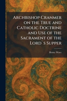 Archbishop Cranmer on the True and Catholic Doctrine and Use of the Sacrament of the Lord`s Supper