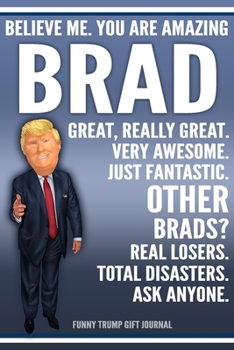 Funny Trump Journal - Believe Me. You Are Amazing Brad Great, Really Great. Very Awesome. Just Fantastic. Other Brads? Real Losers. Total Disasters. ... Name Gift Trump Gag Gift Notebook