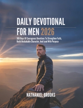 DAILY DEVOTIONAL FOR MEN 2026: 365 Days Of Courageous Devotions To Strengthen Faith Build Unshakable Character And Lead With Purpose