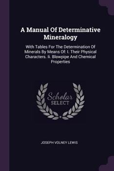 A Manual of Determinative Mineralogy, with Tables for the Determination of Minerals by Means of: I. Their Physical Characters. II. Blowpipe and Chemical Properties