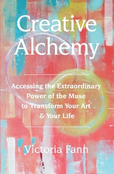 Creative Alchemy: Accessing the Extraordinary Power of the Muse to Transform Your Art & Your Life