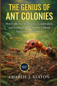 THE GENIUS OF ANT COLONIES: The Genius of Ant Colonies: How Collective Intelligence, Cooperation, and Evolution Built Nature’s Most Successful Societies
