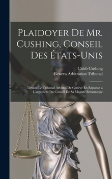 Hardcover Plaidoyer De Mr. Cushing, Conseil Des États-Unis: Devant Le Tribunal Arbitral De Genève En Réponse a L'argument Du Conseil De Sa Majesté Britannique [French] Book