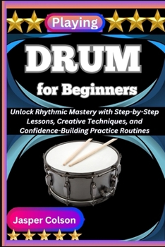 Paperback Playing Drum for Beginners: Unlock Rhythmic Mastery with Step-by-Step Lessons, Creative Techniques, and Confidence-Building Practice Routines Book