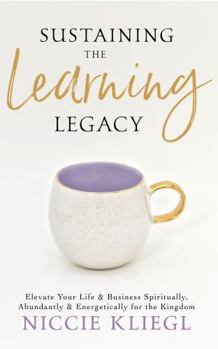 Paperback Sustaining the Learning Legacy: Elevate Your Life & Business Spiritually, Abundantly & Energetically for the Kingdom (The Legacy Series) Book