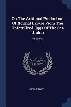 Paperback On The Artificial Production Of Normal Larvae From The Unfertilized Eggs Of The Sea Urchin: (arbacia) Book