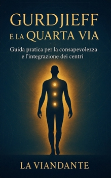 Gurdjieff e La Quarta Via: Guida pratica per la consapevolezza e l'integrazione dei centri (Quarta Via Pratica – Strumenti per il Viaggiatore Interiore) (Italian Edition)