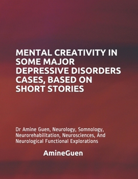 Paperback Mental Creativity in Some Major Depressive Disorders Cases, Based on Short Stories: Dr Amine Guen, Neurology, Somnology, Neurorehabilitation, Neurosci Book