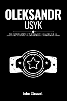 OLEKSANDR USYK: The Inspiring Story Of The Ukrainian Sensation and His Journey To Becoming The Undisputed Heavyweight Champion (THE CELEBRITY CHRONICLES)