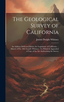 Hardcover The Geological Survey of California: An Address Delivered Before the Legislature of California ... March 12Th, 1861 by J.D. Whitney: To Which Is Appen Book