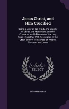 Hardcover Jesus Christ, and Him Crucified: Being a View of the Trinity, the Divinity of Christ, the Atonement, and the Character and Influences of the Holy Spir Book